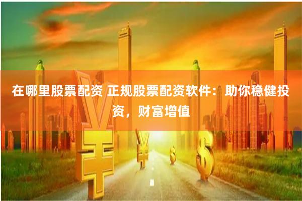 在哪里股票配资 正规股票配资软件：助你稳健投资，财富增值