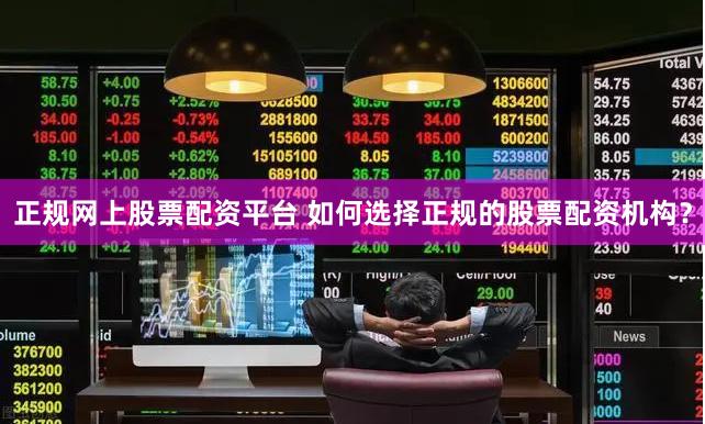 正规网上股票配资平台 如何选择正规的股票配资机构？