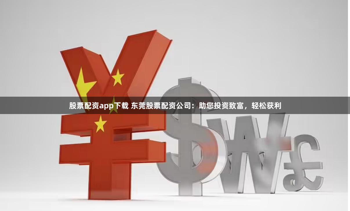 股票配资app下载 东莞股票配资公司：助您投资致富，轻松获利