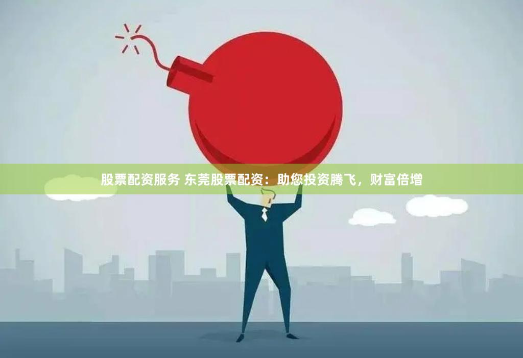 股票配资服务 东莞股票配资：助您投资腾飞，财富倍增