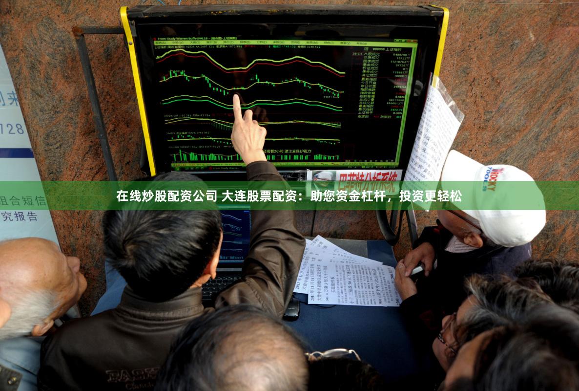 在线炒股配资公司 大连股票配资：助您资金杠杆，投资更轻松