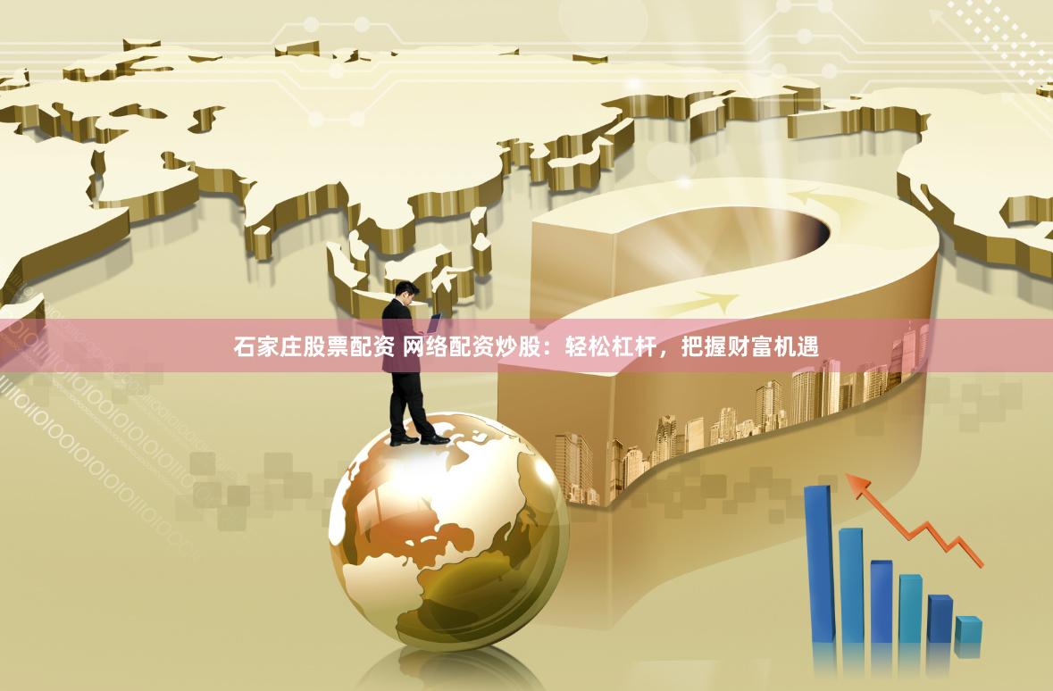 石家庄股票配资 网络配资炒股：轻松杠杆，把握财富机遇