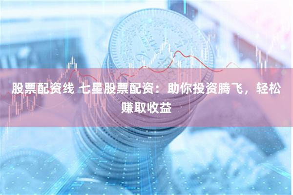 股票配资线 七星股票配资：助你投资腾飞，轻松赚取收益