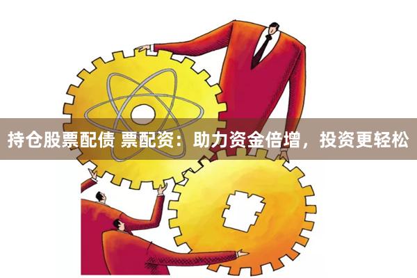 持仓股票配债 票配资：助力资金倍增，投资更轻松