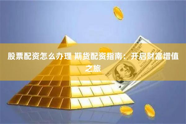 股票配资怎么办理 期货配资指南：开启财富增值之旅