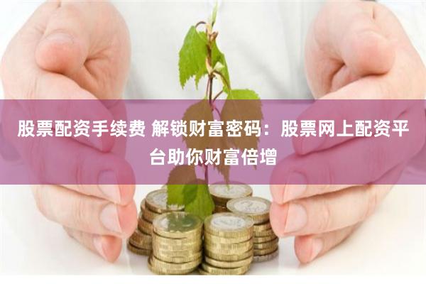 股票配资手续费 解锁财富密码：股票网上配资平台助你财富倍增