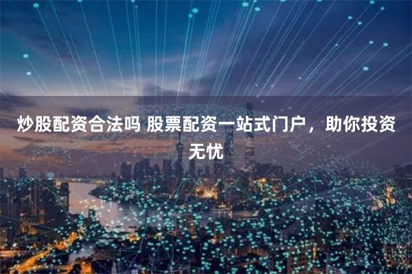 炒股配资合法吗 股票配资一站式门户，助你投资无忧