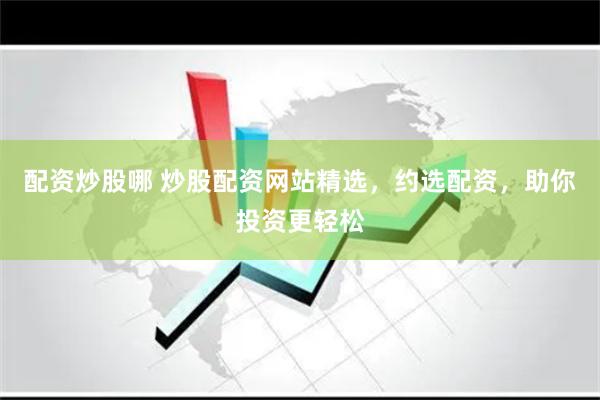 配资炒股哪 炒股配资网站精选，约选配资，助你投资更轻松