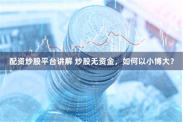 配资炒股平台讲解 炒股无资金，如何以小博大？