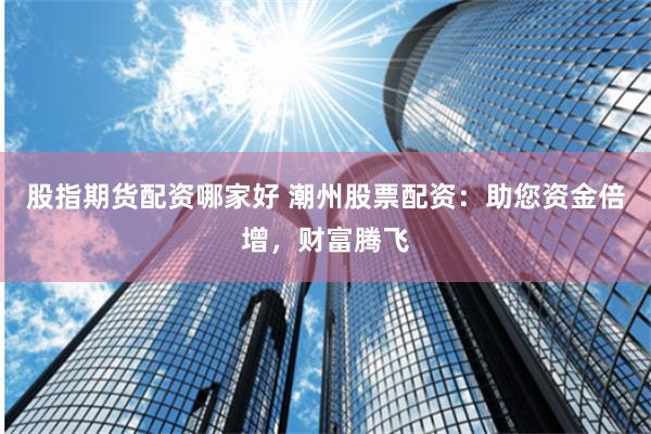 股指期货配资哪家好 潮州股票配资：助您资金倍增，财富腾飞