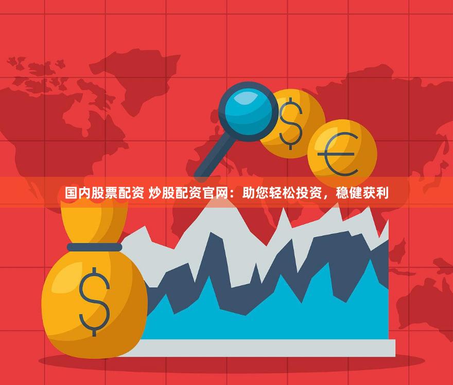 国内股票配资 炒股配资官网：助您轻松投资，稳健获利