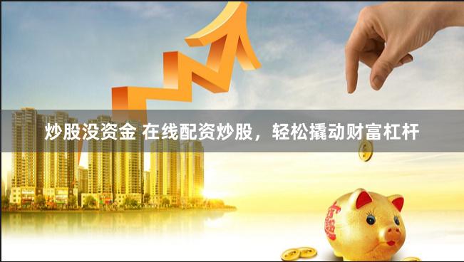 炒股没资金 在线配资炒股，轻松撬动财富杠杆
