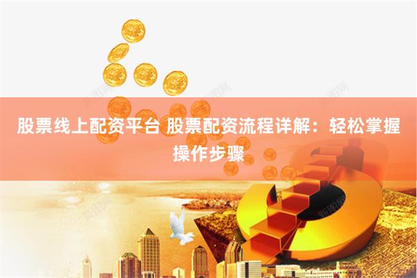 股票线上配资平台 股票配资流程详解：轻松掌握操作步骤
