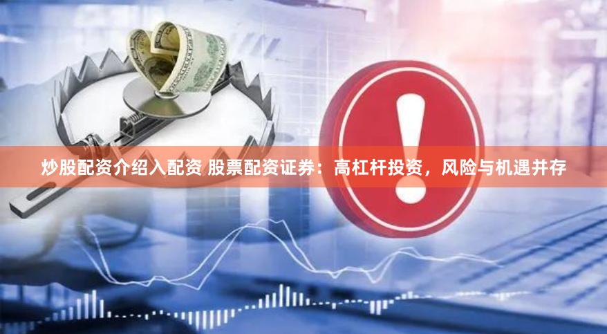 炒股配资介绍入配资 股票配资证券：高杠杆投资，风险与机遇并存