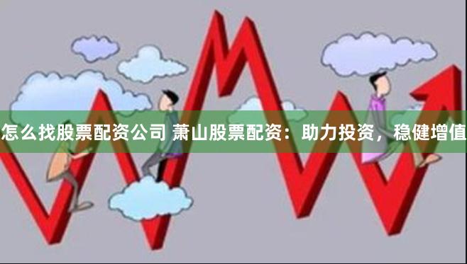 怎么找股票配资公司 萧山股票配资：助力投资，稳健增值