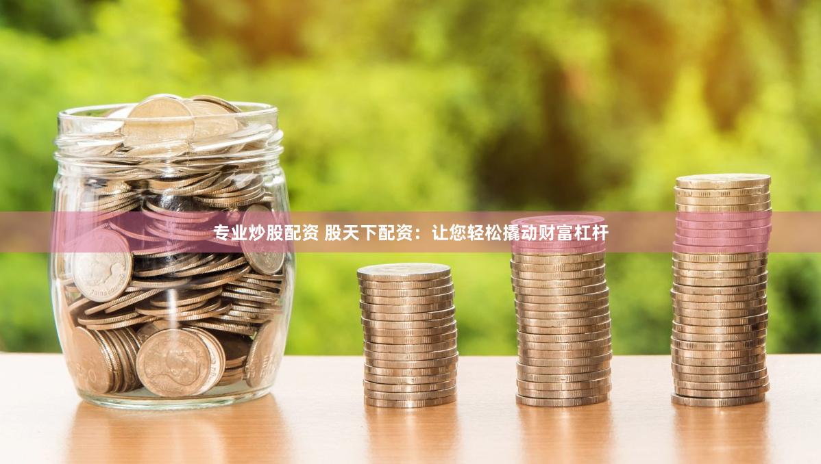 专业炒股配资 股天下配资：让您轻松撬动财富杠杆